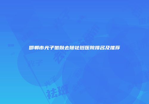 邯郸市光子嫩肤去除祛斑医院排名及推荐