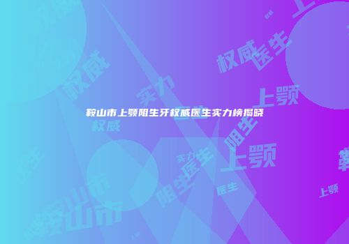 鞍山市上颚阻生牙权威医生实力榜揭晓