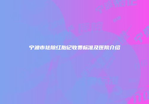 宁波市祛除红胎记收费标准及医院介绍