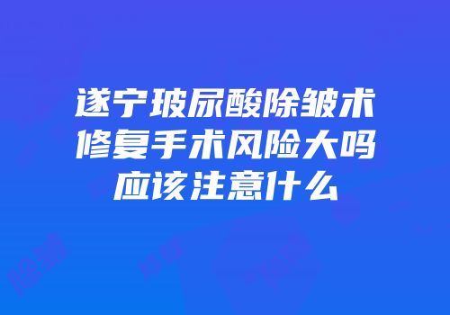 遂宁玻尿酸除皱术修复手术风险大吗应该注意什么