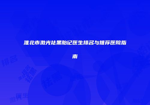 淮北市激光祛黑胎记医生排名与推荐医院指南