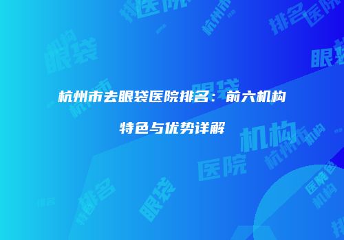 杭州市去眼袋医院排名：前六机构特色与优势详解