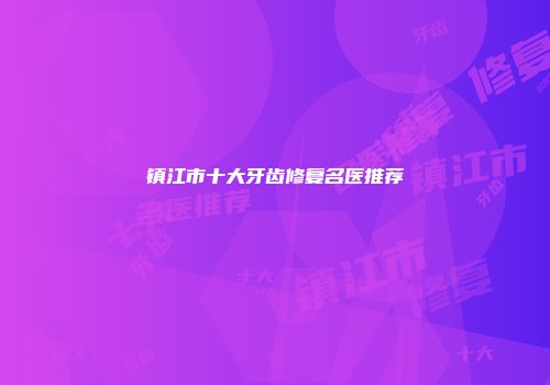 镇江市十大牙齿修复名医推荐