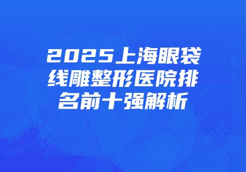 2025上海眼袋线雕整形医院排名前十强解析