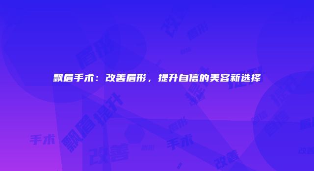 飘眉手术：改善眉形，提升自信的美容新选择