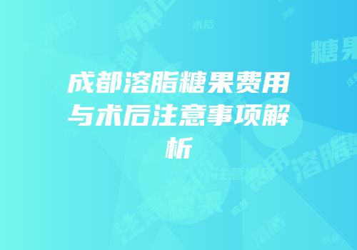 成都溶脂糖果费用与术后注意事项解析