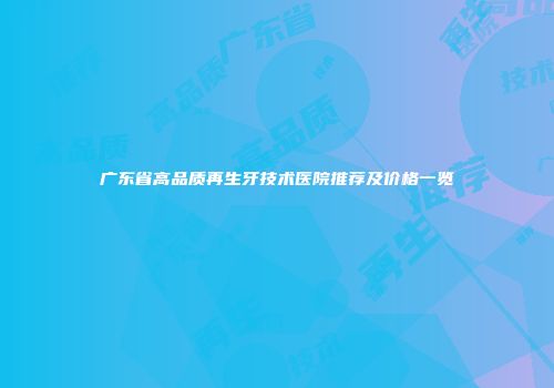 广东省高品质再生牙技术医院推荐及价格一览