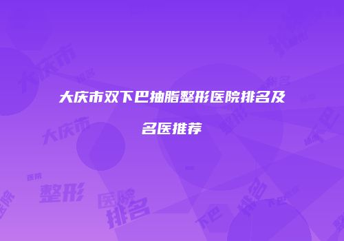 大庆市双下巴抽脂整形医院排名及名医推荐