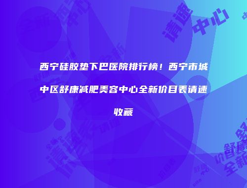 西宁硅胶垫下巴医院排行榜！西宁市城中区舒康减肥美容中心全新价目表请速收藏