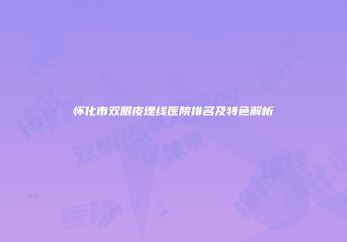 怀化市双眼皮埋线医院排名及特色解析