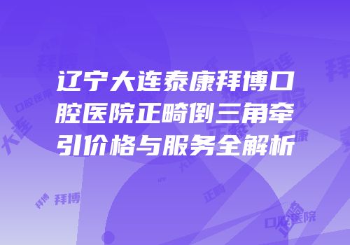 辽宁大连泰康拜博口腔医院正畸倒三角牵引价格与服务全解析