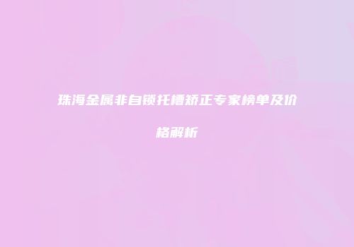 珠海金属非自锁托槽矫正专家榜单及价格解析