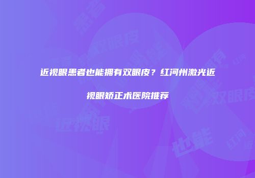 近视眼患者也能拥有双眼皮？红河州激光近视眼矫正术医院推荐