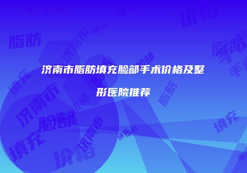 济南市脂肪填充脸部手术价格及整形医院推荐
