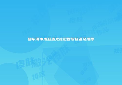 哈尔滨市皮肤激光祛斑医院排名及推荐