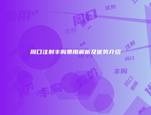 周口注射丰胸费用解析及优势介绍