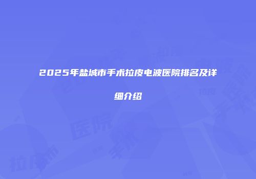 2025年盐城市手术拉皮电波医院排名及详细介绍