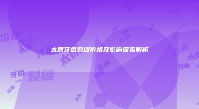 太原牙齿裂缝价格及影响因素解析