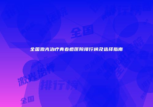 全国激光治疗青春痘医院排行榜及选择指南