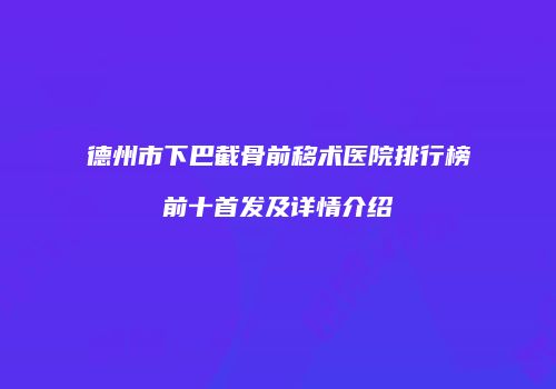 德州市下巴截骨前移术医院排行榜前十首发及详情介绍