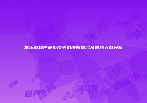 本溪市超声波拉皮手术医院排名及适合人群分析