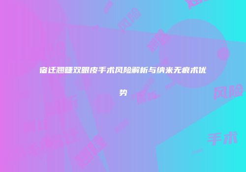 宿迁翘睫双眼皮手术风险解析与纳米无痕术优势