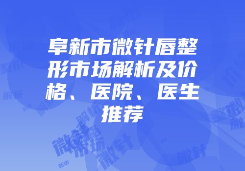 阜新市微针唇整形市场解析及价格、医院、医生推荐