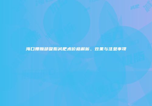 海口腰腹部吸脂减肥术价格解析、效果与注意事项