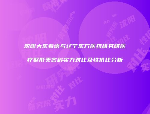 沈阳大东春语与辽宁东方医药研究院医疗整形美容科实力对比及性价比分析