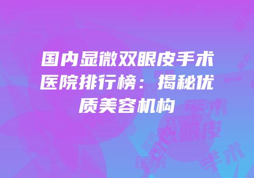 国内显微双眼皮手术医院排行榜：揭秘优质美容机构