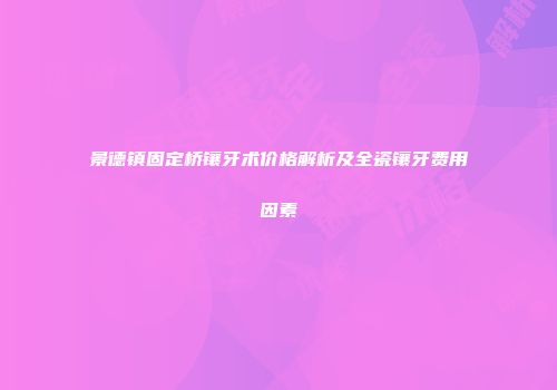 景德镇固定桥镶牙术价格解析及全瓷镶牙费用因素