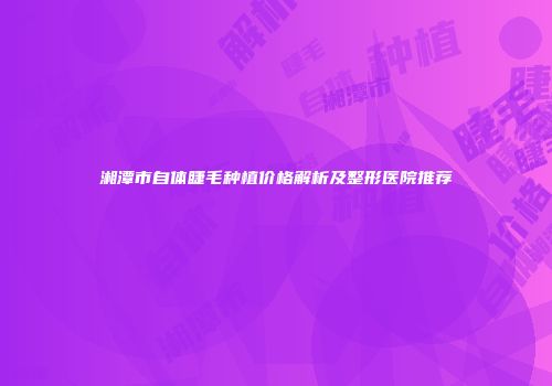 湘潭市自体睫毛种植价格解析及整形医院推荐