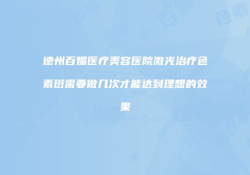 德州百媚医疗美容医院激光治疗色素斑需要做几次才能达到理想的效果