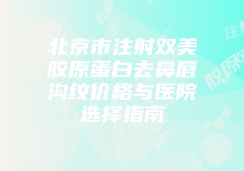 北京市注射双美胶原蛋白去鼻唇沟纹价格与医院选择指南