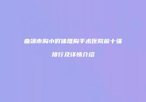 曲靖市胸小假体隆胸手术医院前十强排行及详情介绍