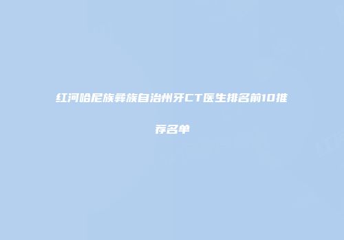 红河哈尼族彝族自治州牙CT医生排名前10推荐名单