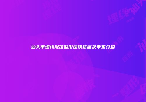 汕头市埋线提拉整形医院排名及专家介绍