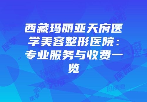 西藏玛丽亚天府医学美容整形医院：专业服务与收费一览
