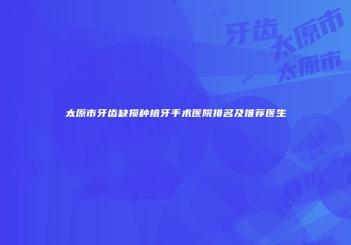 太原市牙齿缺损种植牙手术医院排名及推荐医生
