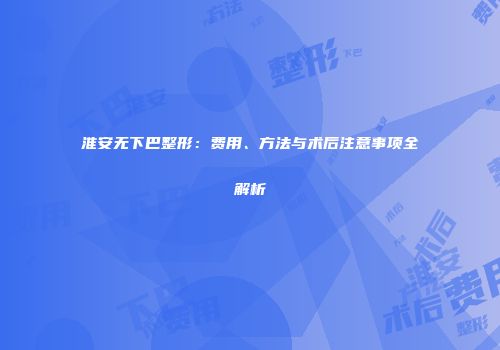 淮安无下巴整形：费用、方法与术后注意事项全解析
