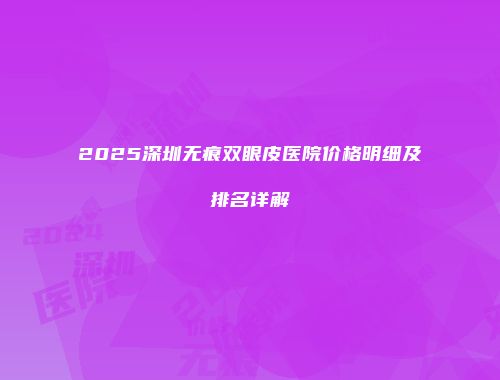 2025深圳无痕双眼皮医院价格明细及排名详解