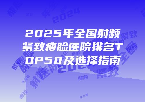 2025年全国射频紧致瘦脸医院排名TOP50及选择指南