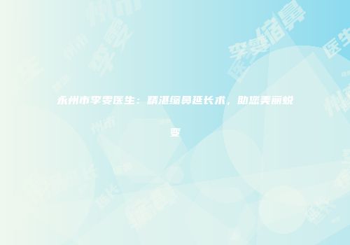 永州市李雯医生：精湛缩鼻延长术，助您美丽蜕变