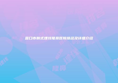 营口市韩式埋线隆鼻医院排名及详细介绍