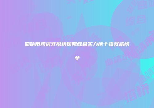 曲靖市烤瓷牙搭桥医院综合实力前十强权威榜单