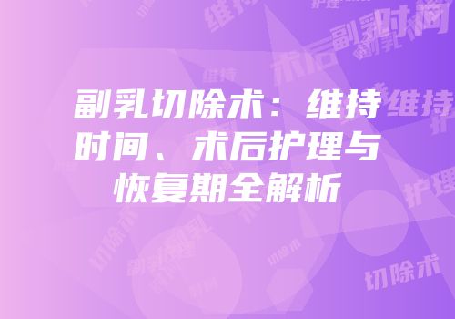 副乳切除术：维持时间、术后护理与恢复期全解析