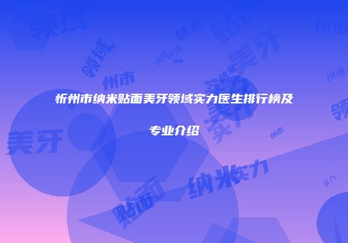 忻州市纳米贴面美牙领域实力医生排行榜及专业介绍