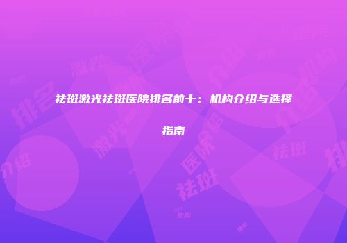 祛斑激光祛斑医院排名前十：机构介绍与选择指南