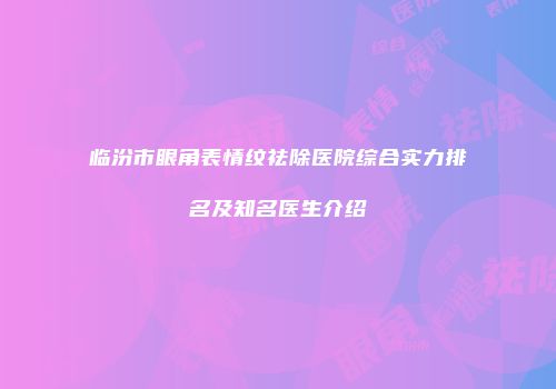 临汾市眼角表情纹祛除医院综合实力排名及知名医生介绍