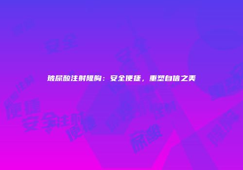 玻尿酸注射隆胸：安全便捷，重塑自信之美